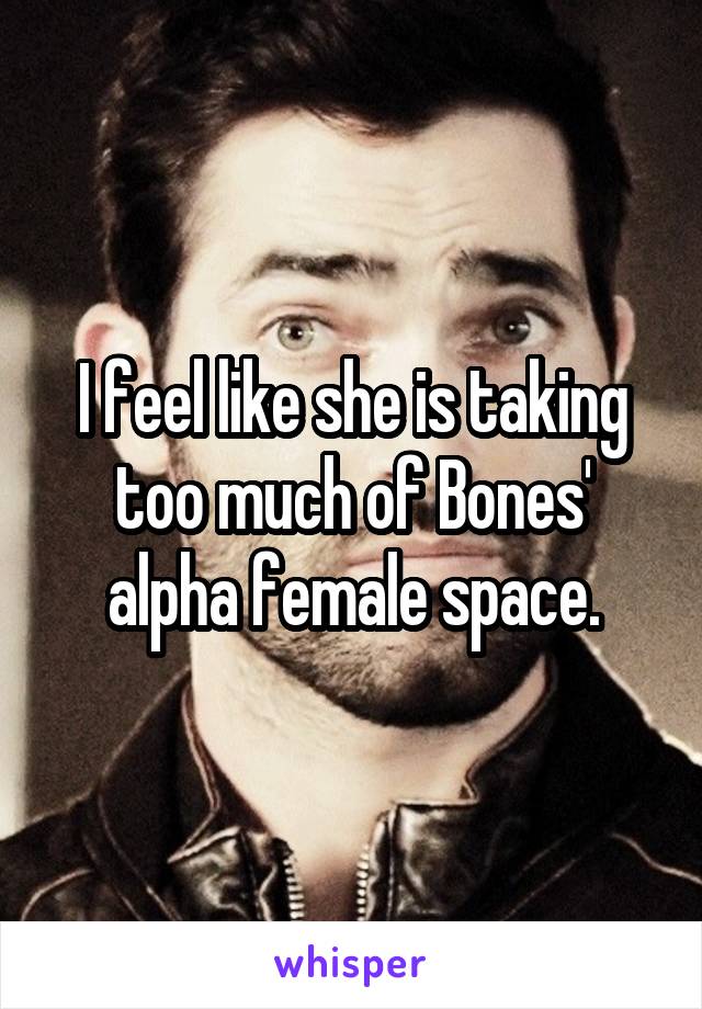 I feel like she is taking too much of Bones' alpha female space.