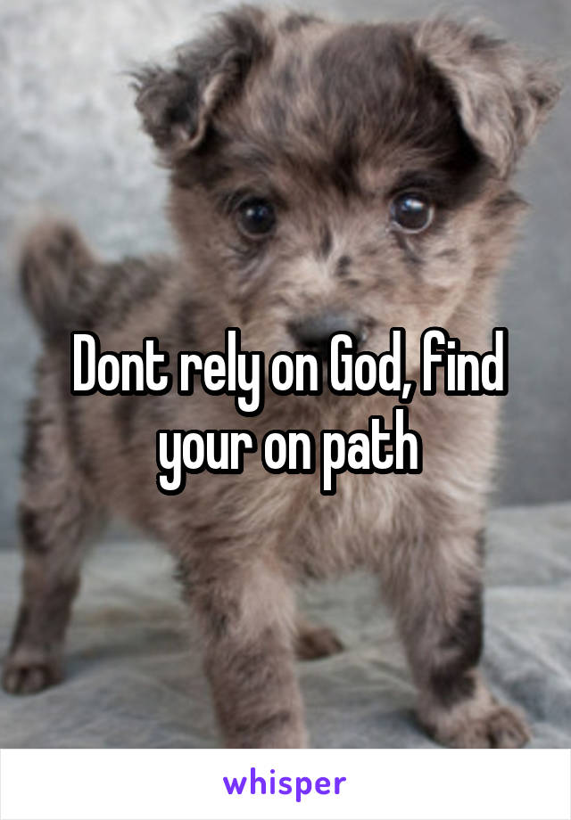 Dont rely on God, find your on path