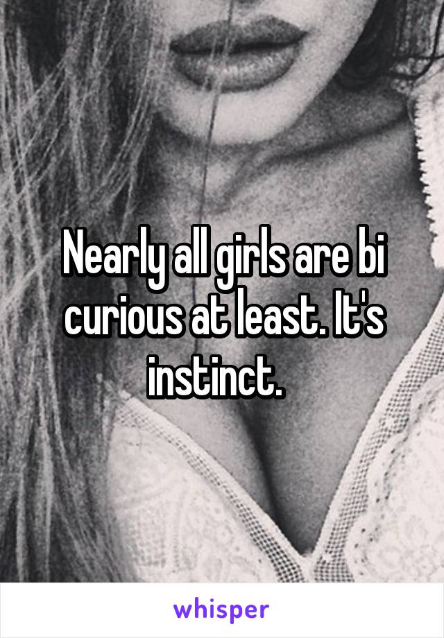 Nearly all girls are bi curious at least. It's instinct.  