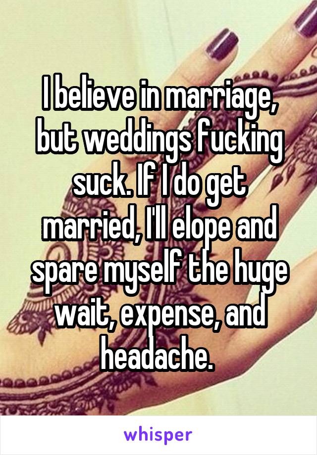 I believe in marriage, but weddings fucking suck. If I do get married, I'll elope and spare myself the huge wait, expense, and headache. 