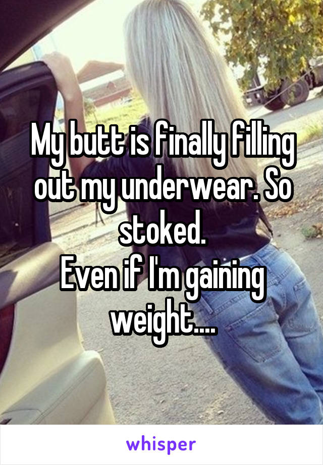 My butt is finally filling out my underwear. So stoked.
Even if I'm gaining weight....
