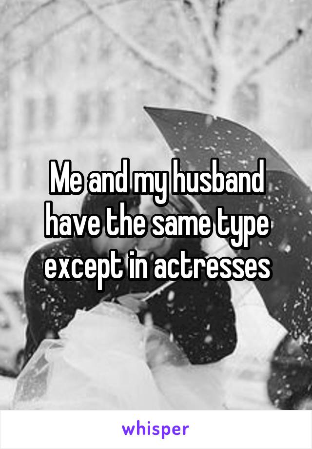 Me and my husband have the same type except in actresses