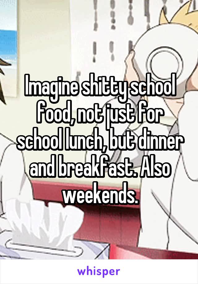 Imagine shitty school food, not just for school lunch, but dinner and breakfast. Also weekends.