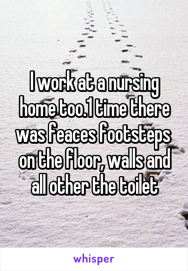 I work at a nursing home too.1 time there was feaces footsteps  on the floor, walls and all other the toilet