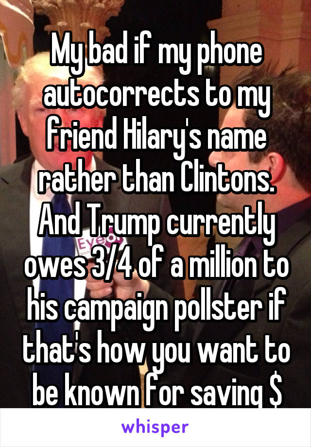 My bad if my phone autocorrects to my friend Hilary's name rather than Clintons. And Trump currently owes 3/4 of a million to his campaign pollster if that's how you want to be known for saving $