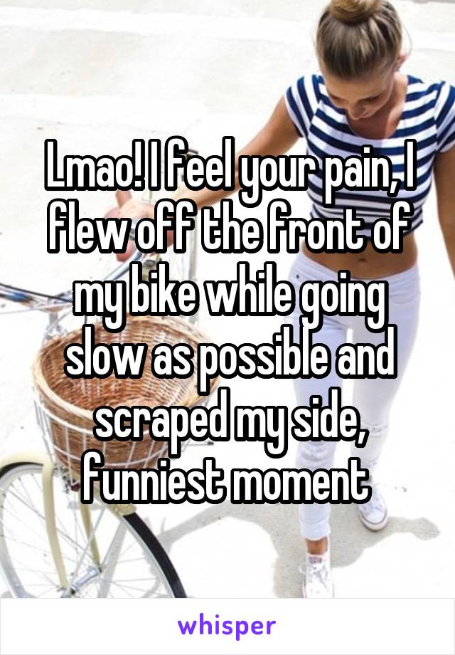 Lmao! I feel your pain, I flew off the front of my bike while going slow as possible and scraped my side, funniest moment 