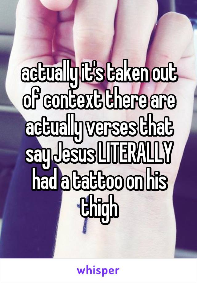 actually it's taken out of context there are actually verses that say Jesus LITERALLY had a tattoo on his thigh