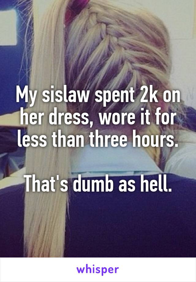 My sislaw spent 2k on her dress, wore it for less than three hours.

That's dumb as hell.