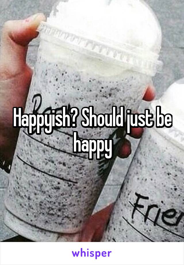 Happyish? Should just be happy