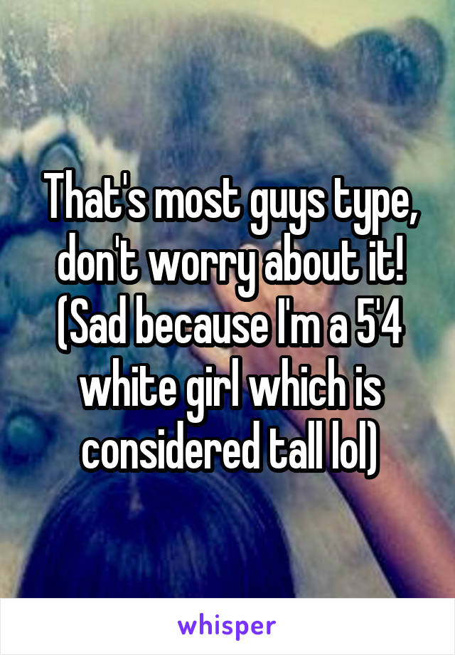 That's most guys type, don't worry about it! (Sad because I'm a 5'4 white girl which is considered tall lol)