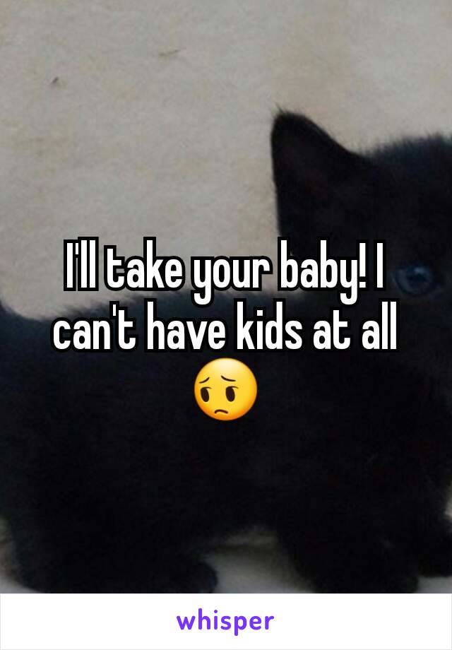 I'll take your baby! I can't have kids at all 😔