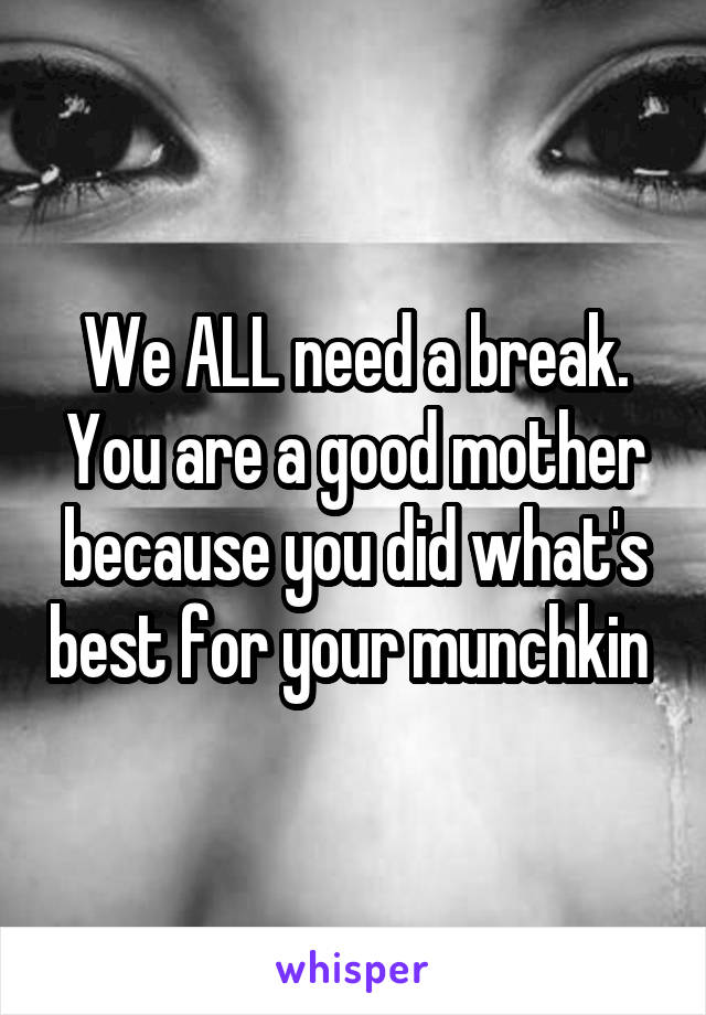 We ALL need a break. You are a good mother because you did what's best for your munchkin 