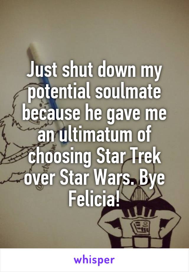 Just shut down my potential soulmate because he gave me an ultimatum of choosing Star Trek over Star Wars. Bye Felicia!