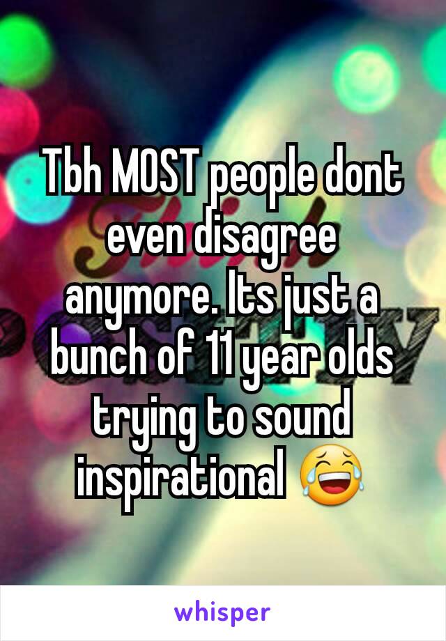 Tbh MOST people dont even disagree anymore. Its just a bunch of 11 year olds trying to sound inspirational 😂