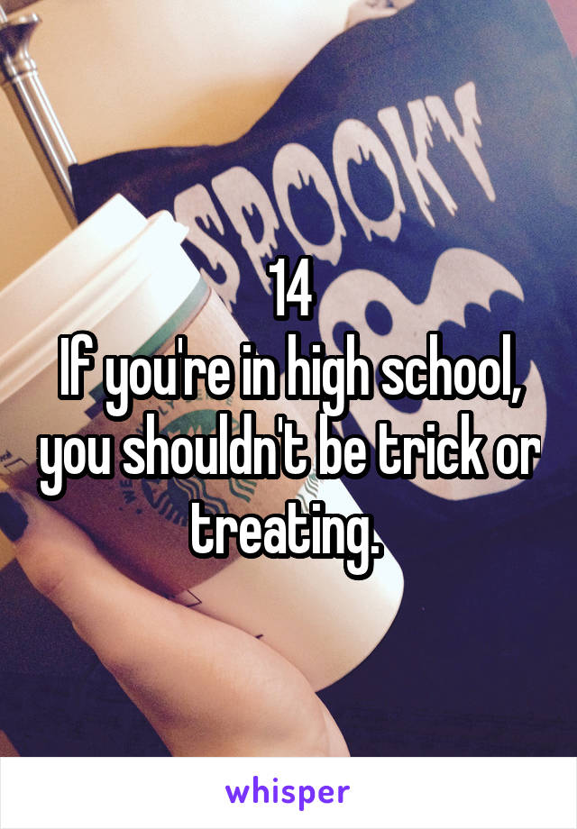 14
If you're in high school, you shouldn't be trick or treating. 