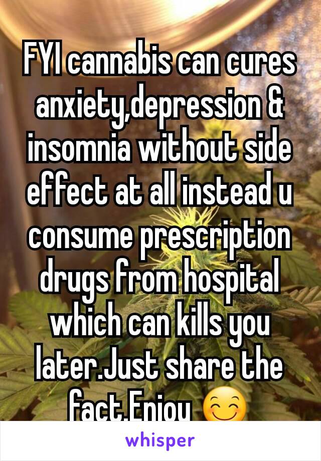 FYI cannabis can cures anxiety,depression & insomnia without side effect at all instead u consume prescription drugs from hospital which can kills you later.Just share the fact.Enjoy 😊