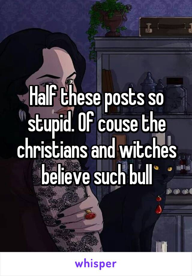 Half these posts so stupid. Of couse the christians and witches believe such bull