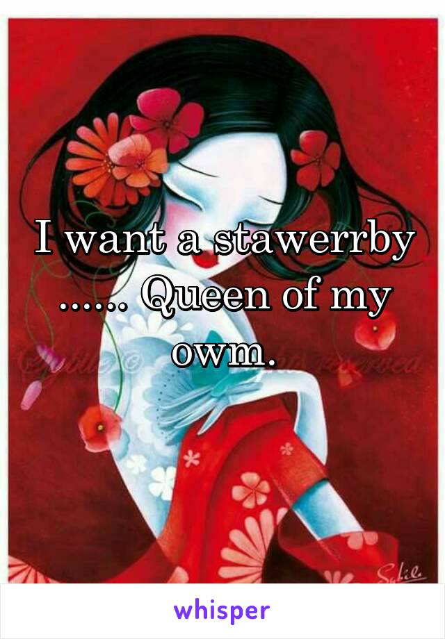 I want a stawerrby ...... Queen of my owm.
 