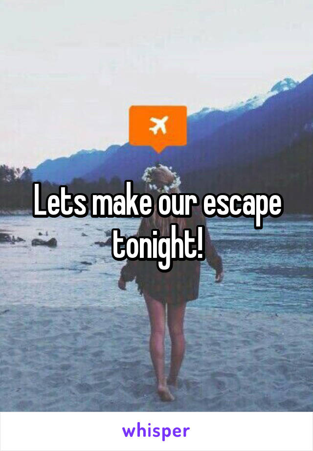 Lets make our escape tonight!