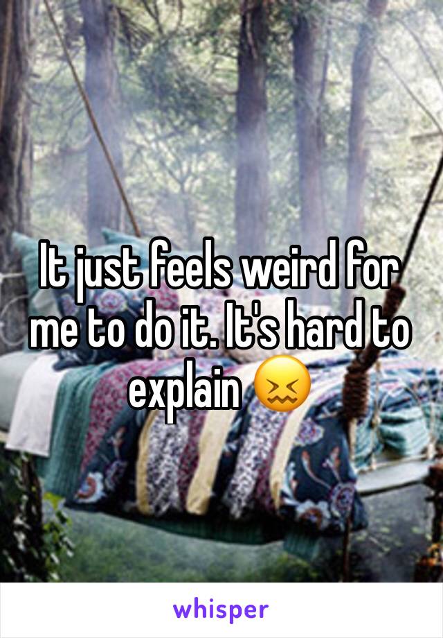 It just feels weird for me to do it. It's hard to explain 😖