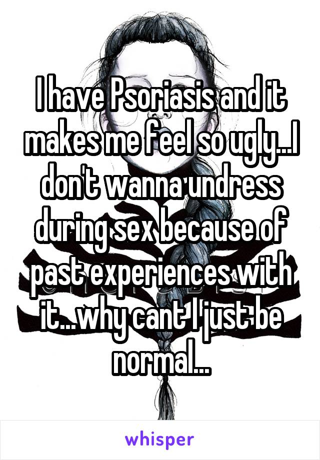 I have Psoriasis and it makes me feel so ugly...I don't wanna undress during sex because of past experiences with it...why cant I just be normal...