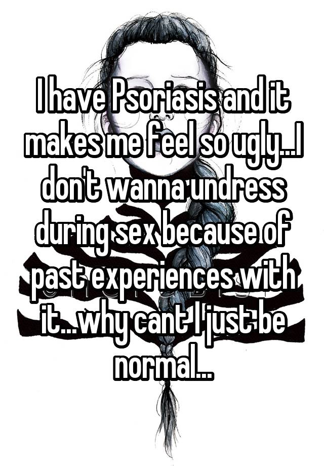 I have Psoriasis and it makes me feel so ugly...I don't wanna undress during sex because of past experiences with it...why cant I just be normal...