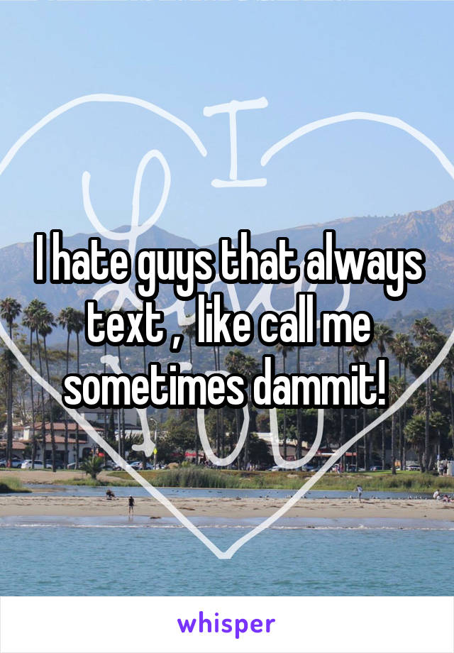 I hate guys that always text ,  like call me sometimes dammit! 