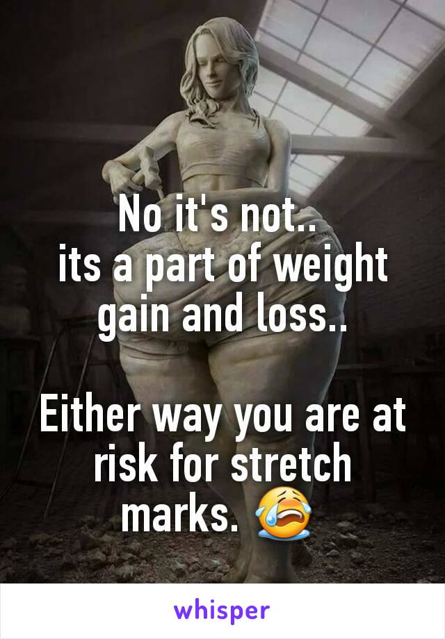 No it's not.. 
its a part of weight gain and loss..

Either way you are at risk for stretch marks. 😭 