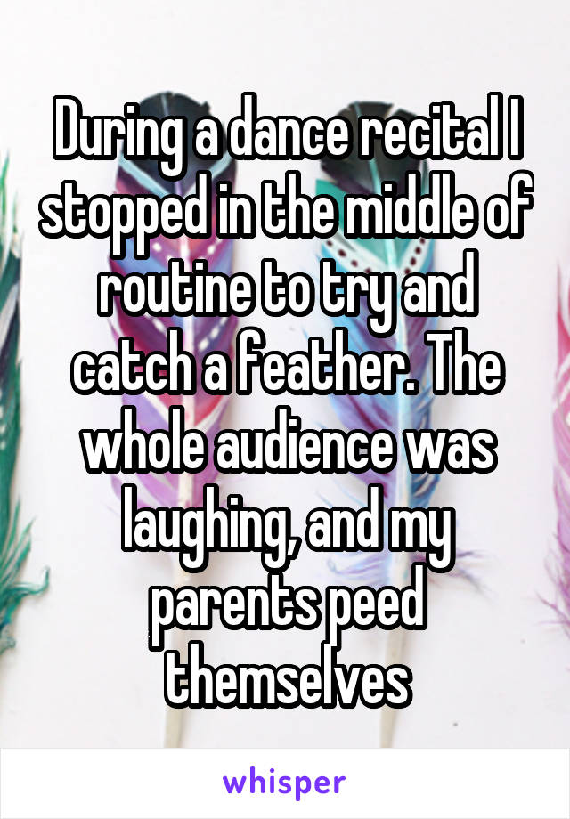 During a dance recital I stopped in the middle of routine to try and catch a feather. The whole audience was laughing, and my parents peed themselves