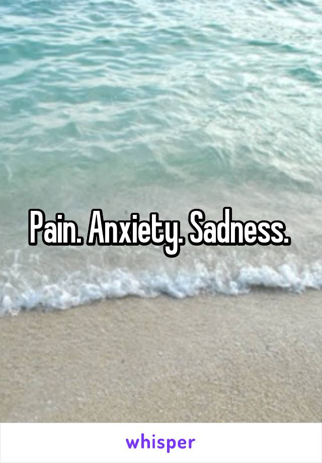 Pain. Anxiety. Sadness. 
