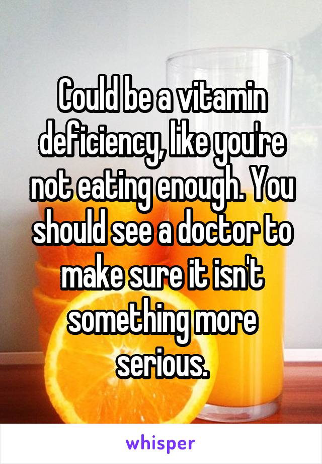 Could be a vitamin deficiency, like you're not eating enough. You should see a doctor to make sure it isn't something more serious.