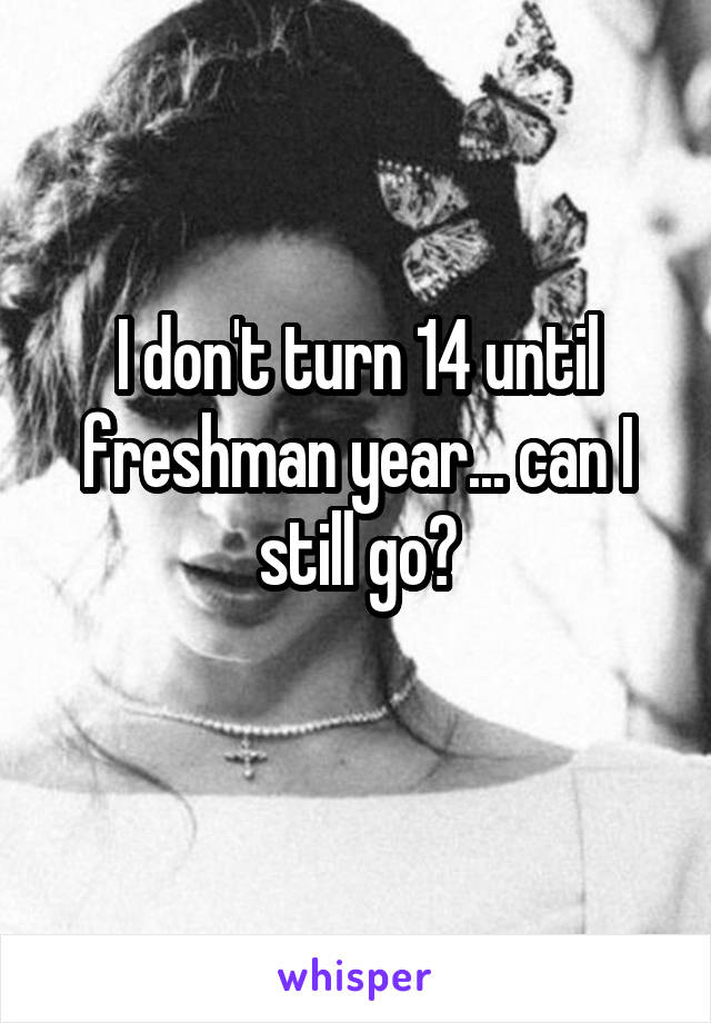 I don't turn 14 until freshman year... can I still go?

