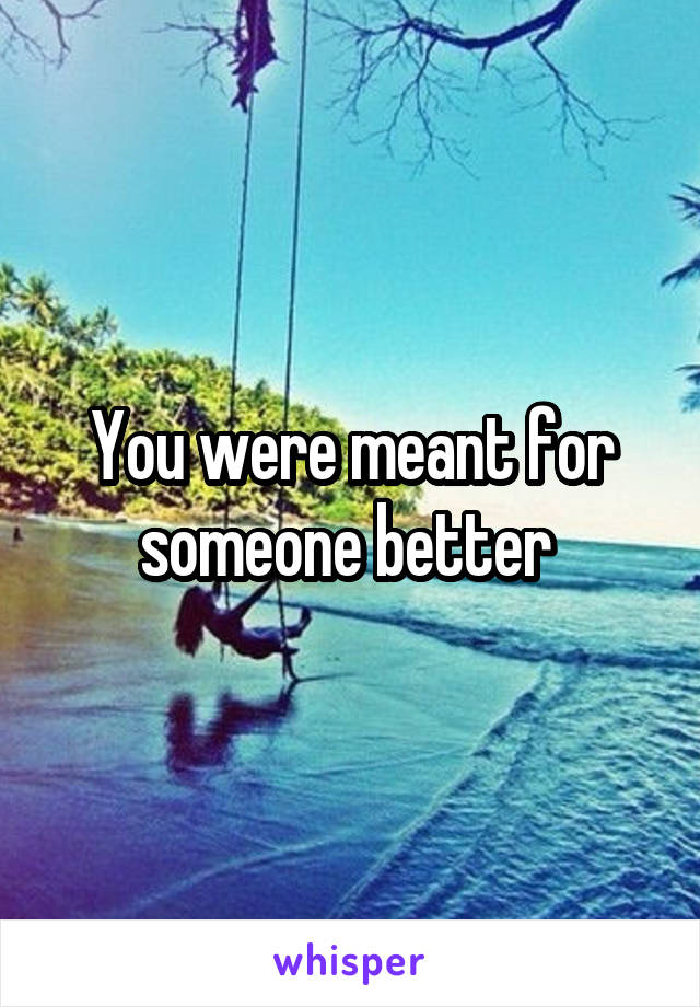You were meant for someone better 