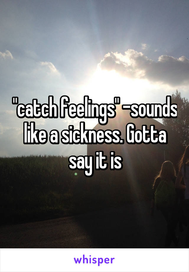"catch feelings" -sounds like a sickness. Gotta say it is