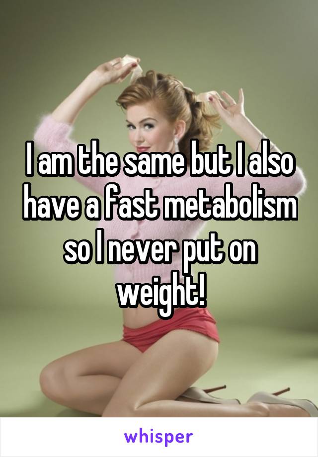 I am the same but I also have a fast metabolism so I never put on weight!