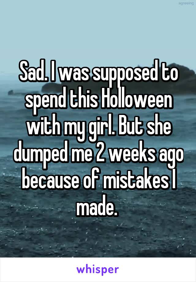 Sad. I was supposed to spend this Holloween with my girl. But she dumped me 2 weeks ago because of mistakes I made. 