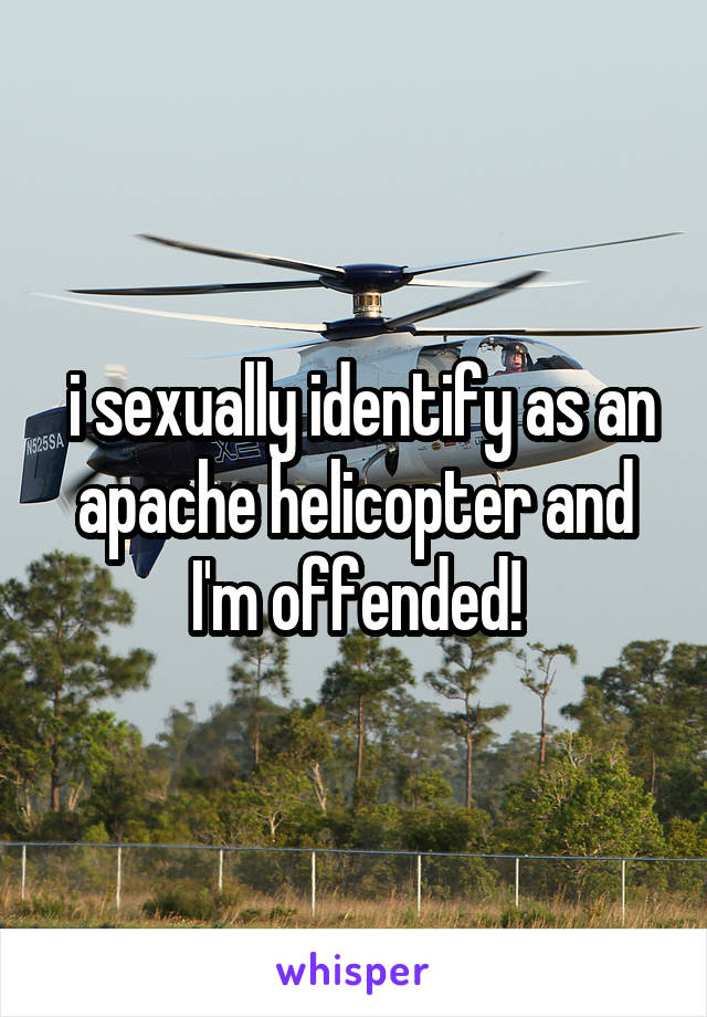  i sexually identify as an apache helicopter and I'm offended!