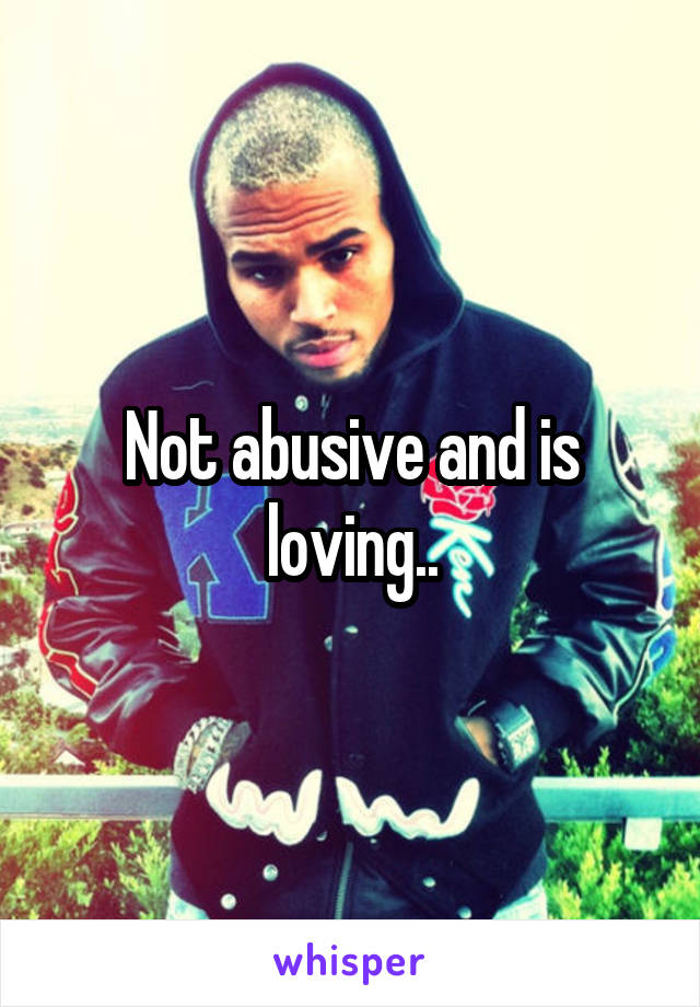 Not abusive and is loving..