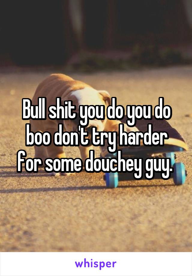 Bull shit you do you do boo don't try harder for some douchey guy. 