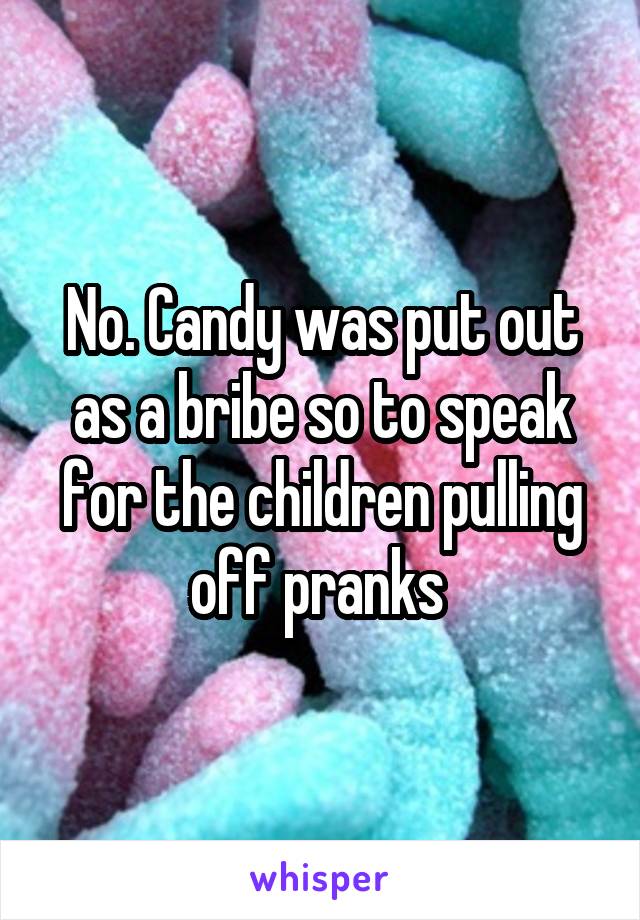 No. Candy was put out as a bribe so to speak for the children pulling off pranks 