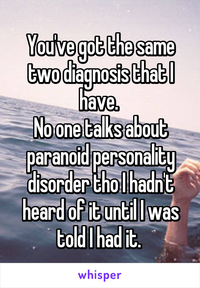 You've got the same two diagnosis that I have. 
No one talks about paranoid personality disorder tho I hadn't heard of it until I was told I had it. 