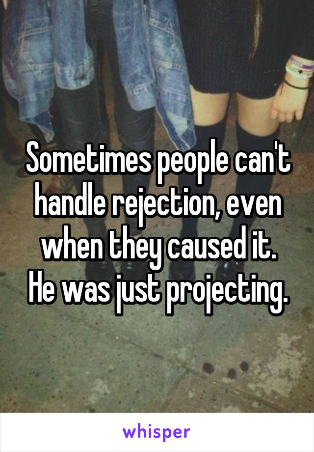 Sometimes people can't handle rejection, even when they caused it.
He was just projecting.