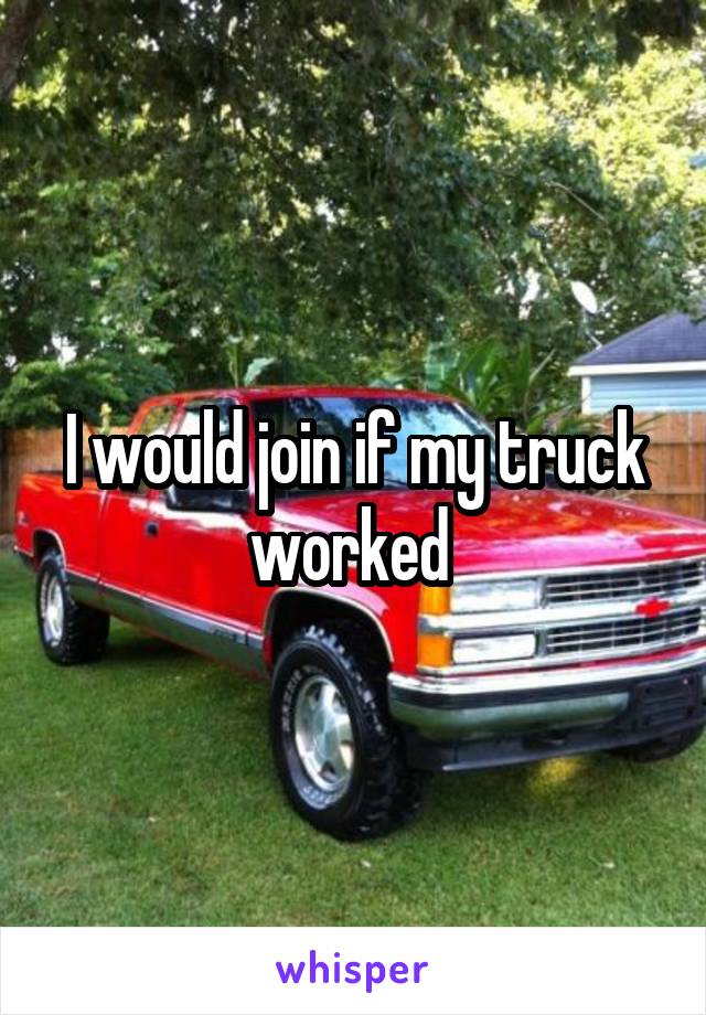 I would join if my truck worked 