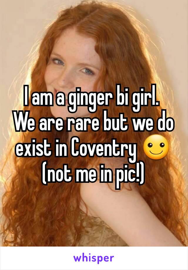 I am a ginger bi girl. 
We are rare but we do exist in Coventry ☺ (not me in pic!)