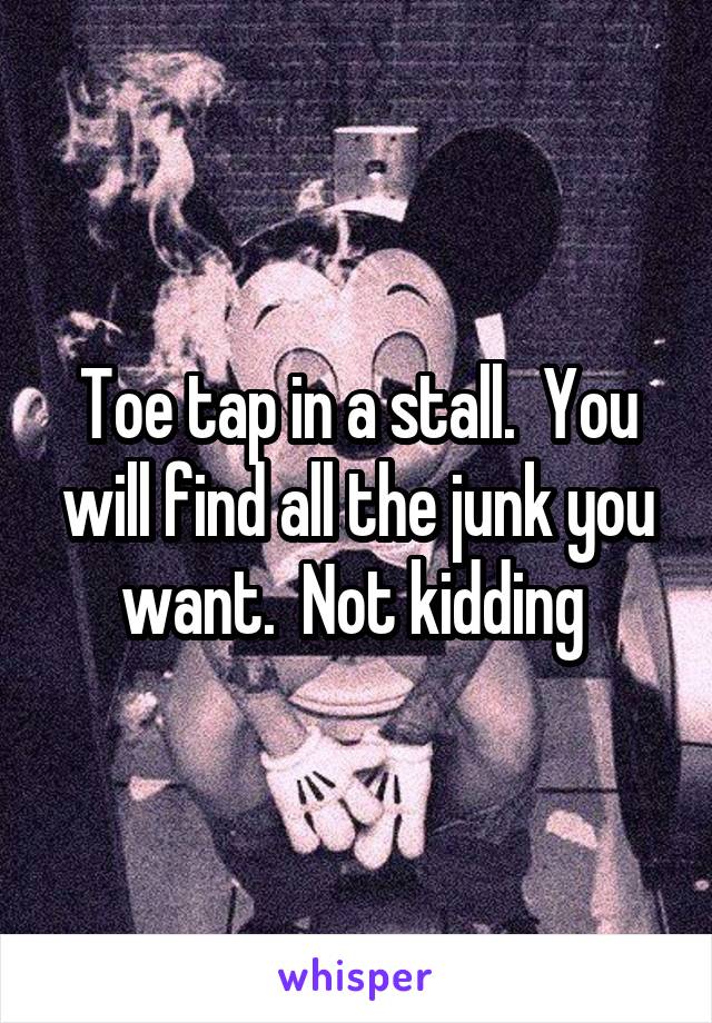 Toe tap in a stall.  You will find all the junk you want.  Not kidding 