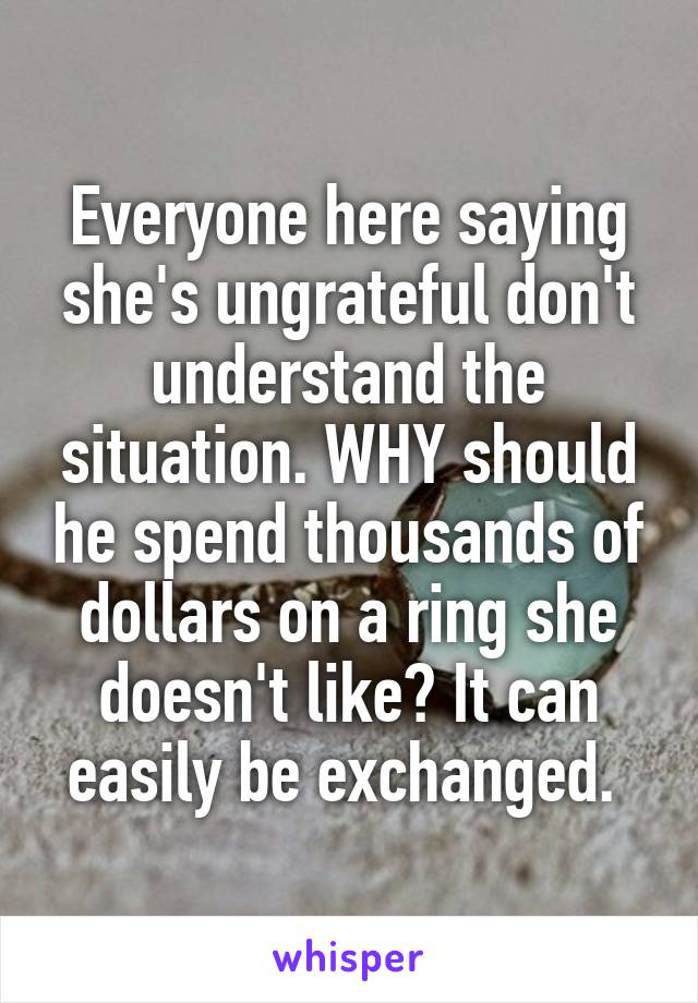 Everyone here saying she's ungrateful don't understand the situation. WHY should he spend thousands of dollars on a ring she doesn't like? It can easily be exchanged. 