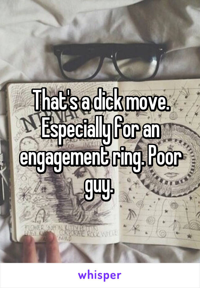 That's a dick move. Especially for an engagement ring. Poor guy. 