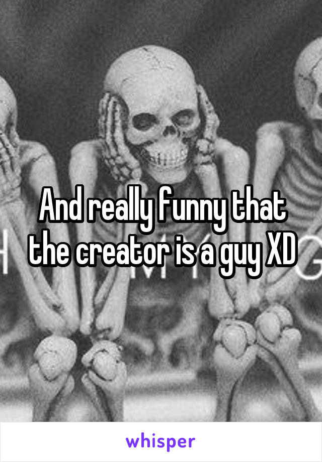 And really funny that the creator is a guy XD