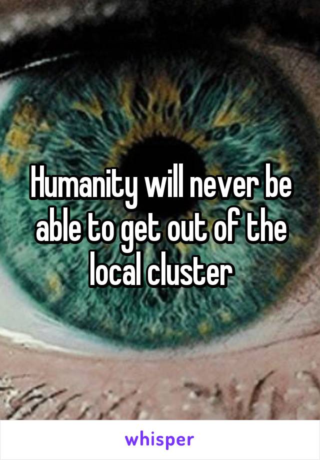 Humanity will never be able to get out of the local cluster