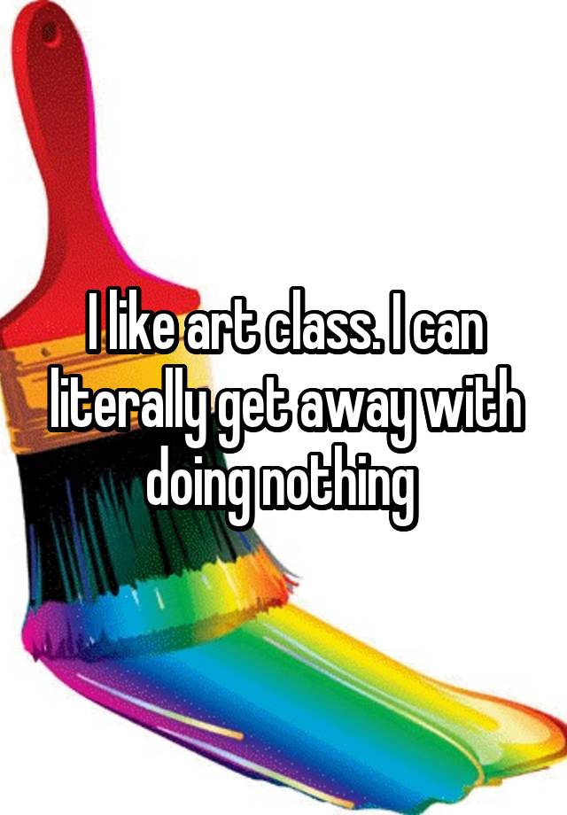 i-like-art-class-i-can-literally-get-away-with-doing-nothing